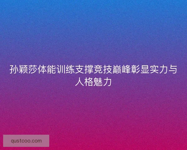 孙颖莎体能训练支撑竞技巅峰彰显实力与人格魅力 孙颖莎体能训练支撑竞技巅峰彰显实力与人格魅力