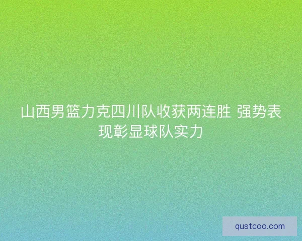 山西男篮力克四川队收获两连胜 强势表现彰显球队实力