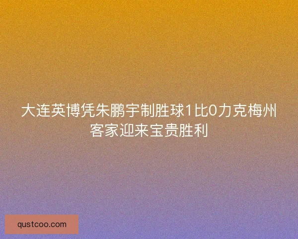 大连英博凭朱鹏宇制胜球1比0力克梅州客家迎来宝贵胜利