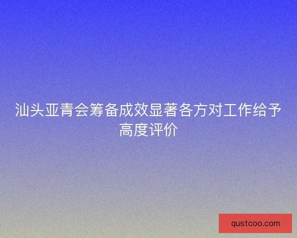 汕头亚青会筹备成效显著各方对工作给予高度评价